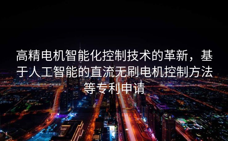 高精电机智能化控制技术的革新，基于人工智能的直流无刷电机控制方法等专利申请