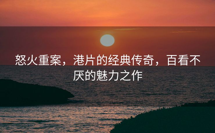 怒火重案，港片的经典传奇，百看不厌的魅力之作