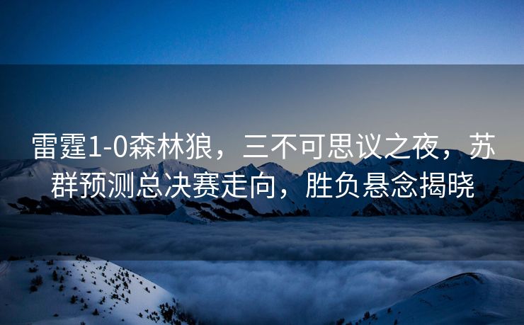 雷霆1-0森林狼，三不可思议之夜，苏群预测总决赛走向，胜负悬念揭晓