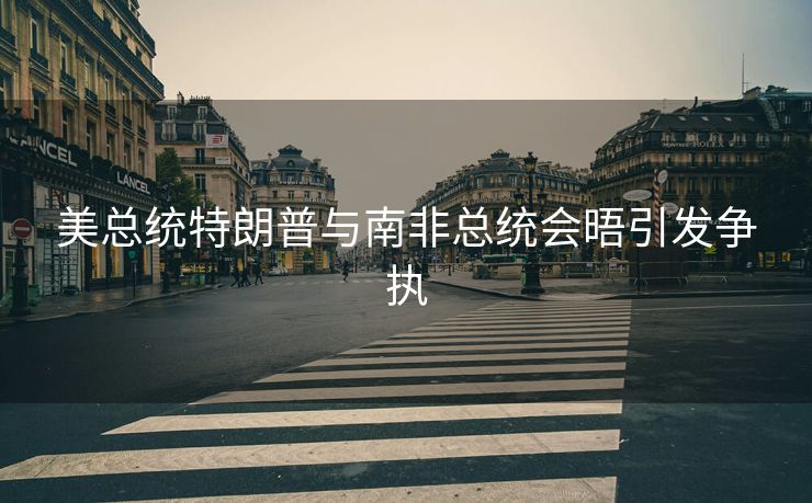 美总统特朗普与南非总统会晤引发争执