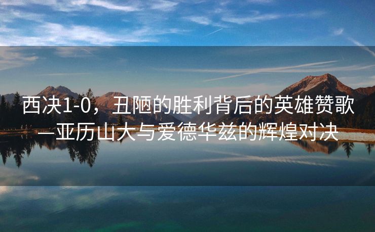 西决1-0，丑陋的胜利背后的英雄赞歌—亚历山大与爱德华兹的辉煌对决
