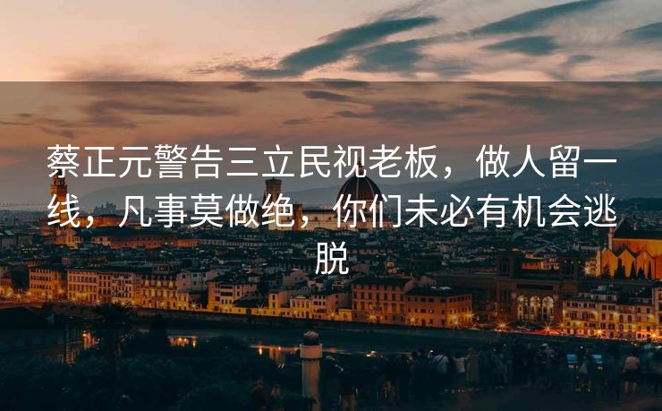 蔡正元警告三立民视老板，做人留一线，凡事莫做绝，你们未必有机会逃脱