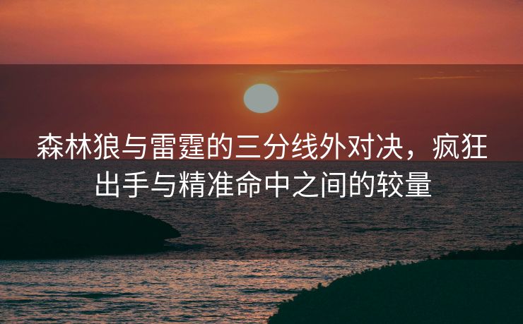 森林狼与雷霆的三分线外对决，疯狂出手与精准命中之间的较量