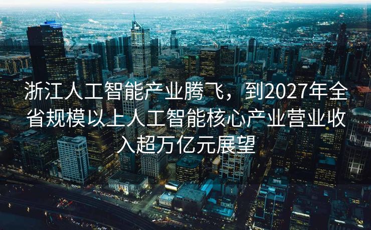 浙江人工智能产业腾飞，到2027年全省规模以上人工智能核心产业营业收入超万亿元展望