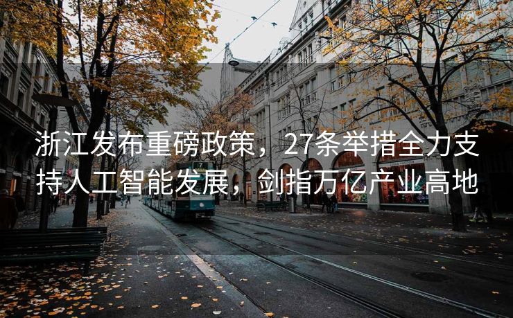 浙江发布重磅政策，27条举措全力支持人工智能发展，剑指万亿产业高地