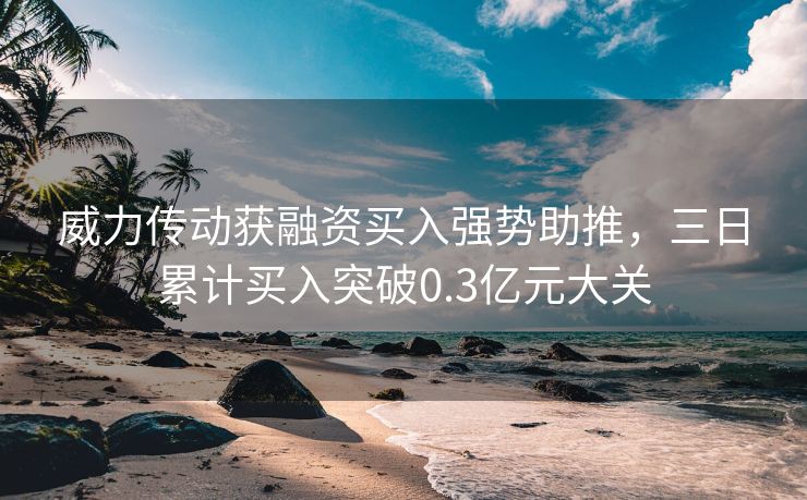 威力传动获融资买入强势助推，三日累计买入突破0.3亿元大关