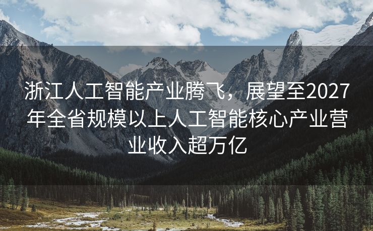 浙江人工智能产业腾飞，展望至2027年全省规模以上人工智能核心产业营业收入超万亿
