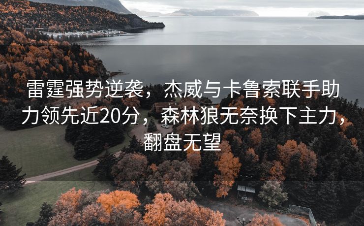 雷霆强势逆袭，杰威与卡鲁索联手助力领先近20分，森林狼无奈换下主力，翻盘无望