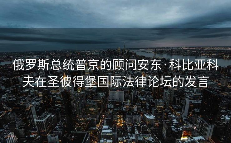 俄罗斯总统普京的顾问安东·科比亚科夫在圣彼得堡国际法律论坛的发言