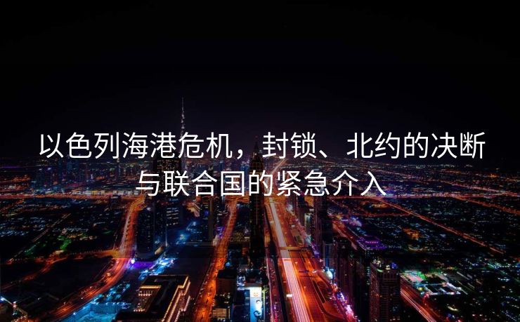 以色列海港危机，封锁、北约的决断与联合国的紧急介入