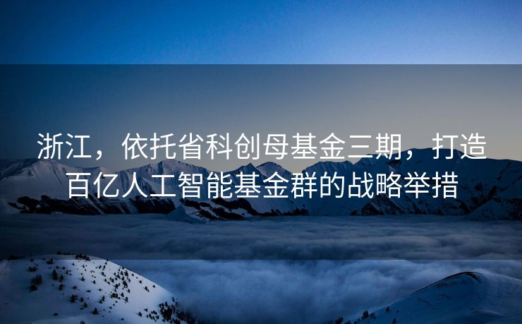 浙江，依托省科创母基金三期，打造百亿人工智能基金群的战略举措