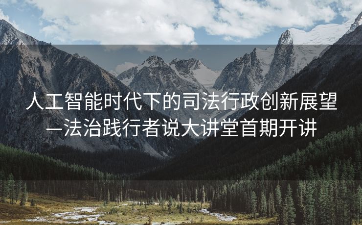 人工智能时代下的司法行政创新展望—法治践行者说大讲堂首期开讲