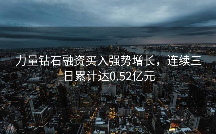 力量钻石融资买入强势增长，连续三日累计达0.52亿元