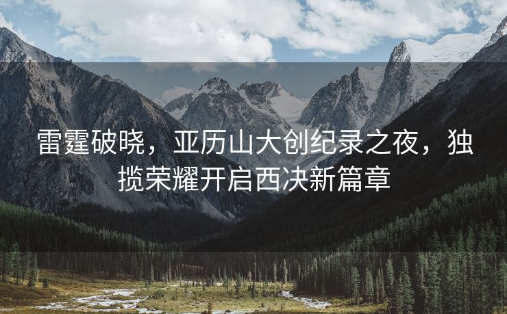 雷霆破晓，亚历山大创纪录之夜，独揽荣耀开启西决新篇章