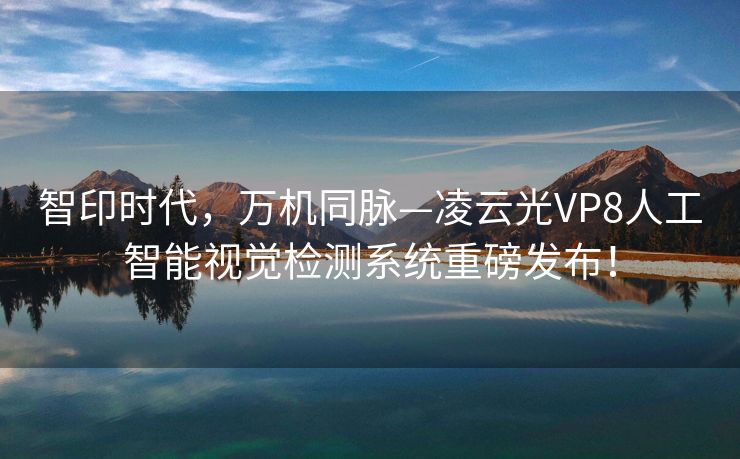 智印时代，万机同脉—凌云光VP8人工智能视觉检测系统重磅发布！