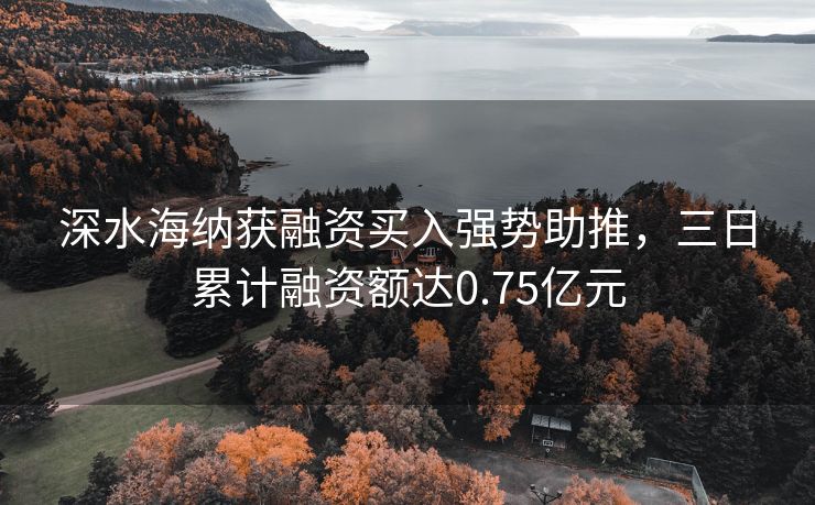 深水海纳获融资买入强势助推，三日累计融资额达0.75亿元