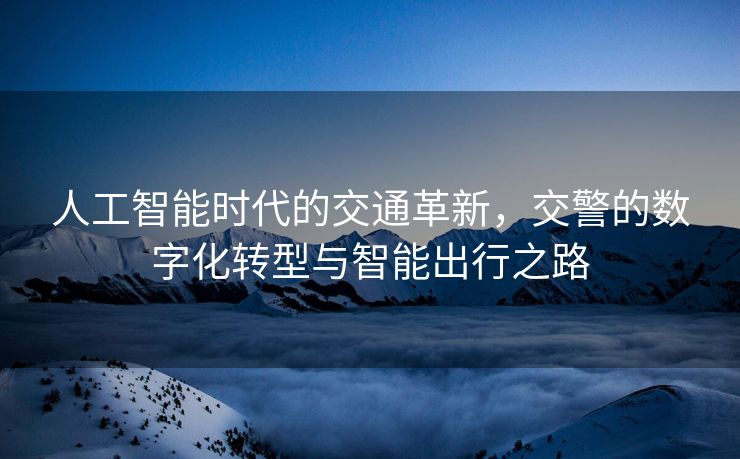 人工智能时代的交通革新，交警的数字化转型与智能出行之路
