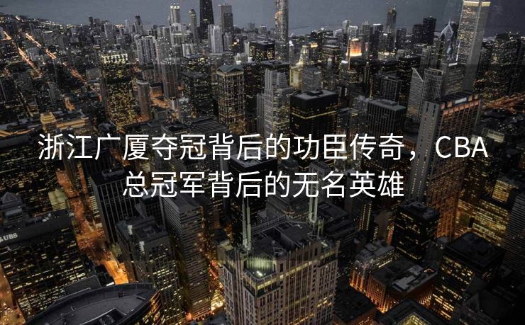 浙江广厦夺冠背后的功臣传奇，CBA总冠军背后的无名英雄