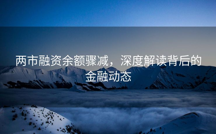 两市融资余额骤减，深度解读背后的金融动态
