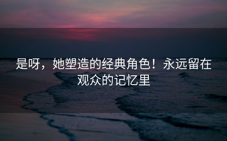 是呀，她塑造的经典角色！永远留在观众的记忆里
