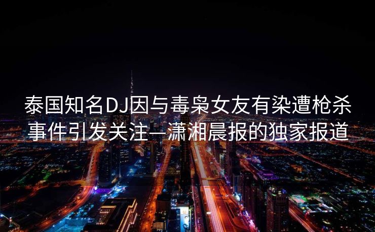 泰国知名DJ因与毒枭女友有染遭枪杀事件引发关注—潇湘晨报的独家报道