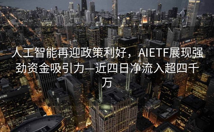 人工智能再迎政策利好，AIETF展现强劲资金吸引力—近四日净流入超四千万
