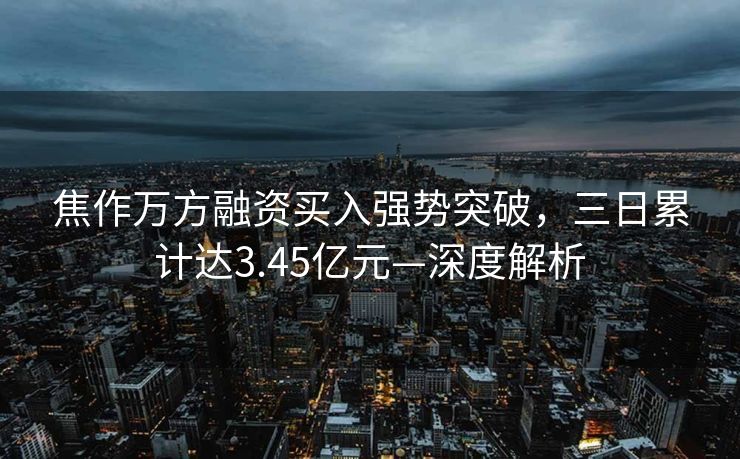焦作万方融资买入强势突破，三日累计达3.45亿元—深度解析