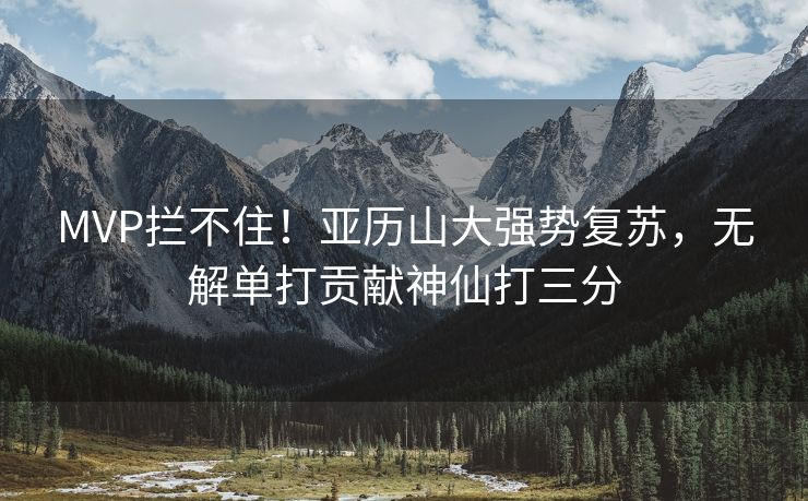 MVP拦不住！亚历山大强势复苏，无解单打贡献神仙打三分