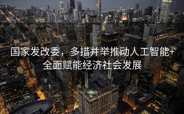 国家发改委，多措并举推动人工智能+全面赋能经济社会发展