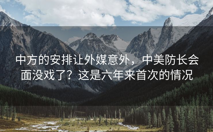 中方的安排让外媒意外，中美防长会面没戏了？这是六年来首次的情况