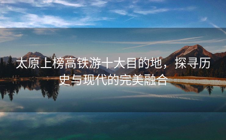 太原上榜高铁游十大目的地，探寻历史与现代的完美融合