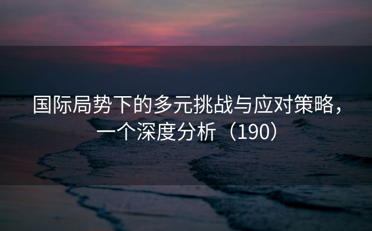 国际局势下的多元挑战与应对策略，一个深度分析（190）