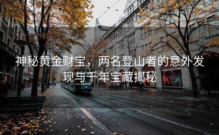 神秘黄金财宝，两名登山者的意外发现与千年宝藏揭秘