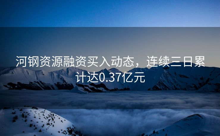 河钢资源融资买入动态，连续三日累计达0.37亿元