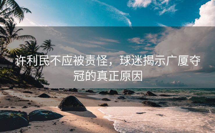 许利民不应被责怪，球迷揭示广厦夺冠的真正原因