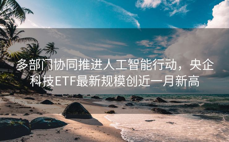 多部门协同推进人工智能行动，央企科技ETF最新规模创近一月新高