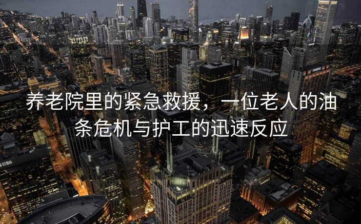 养老院里的紧急救援，一位老人的油条危机与护工的迅速反应