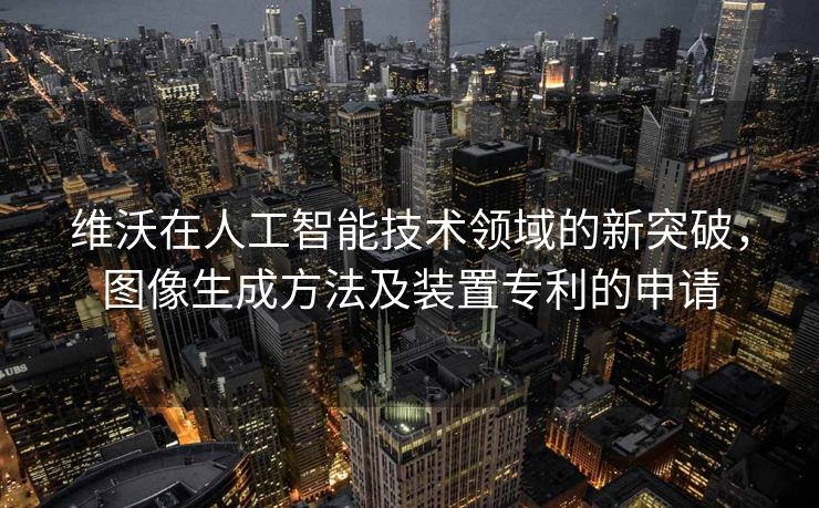 维沃在人工智能技术领域的新突破，图像生成方法及装置专利的申请