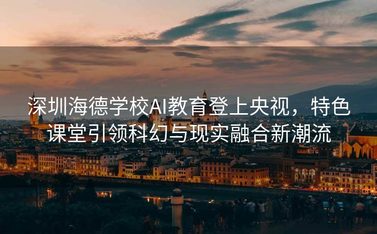 深圳海德学校AI教育登上央视，特色课堂引领科幻与现实融合新潮流