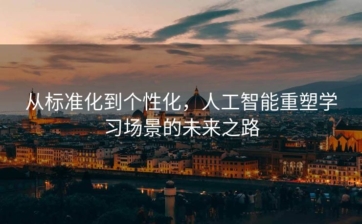 从标准化到个性化，人工智能重塑学习场景的未来之路