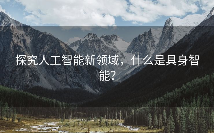 探究人工智能新领域，什么是具身智能？