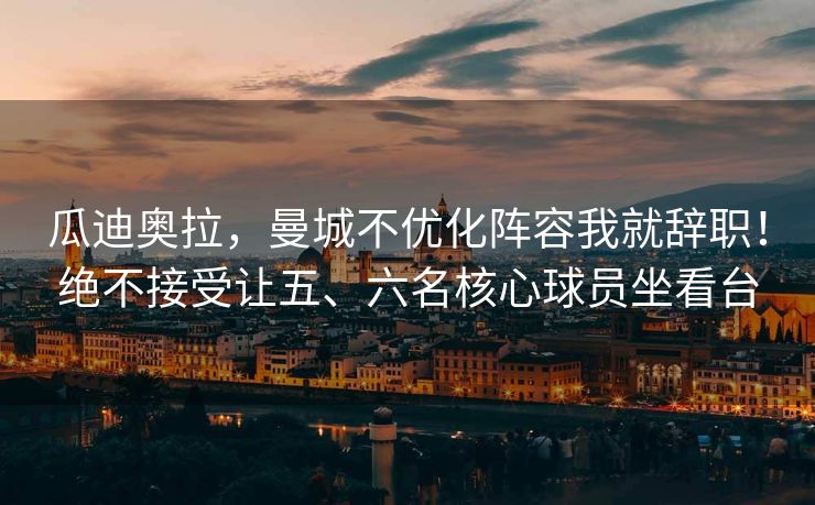 瓜迪奥拉，曼城不优化阵容我就辞职！绝不接受让五、六名核心球员坐看台