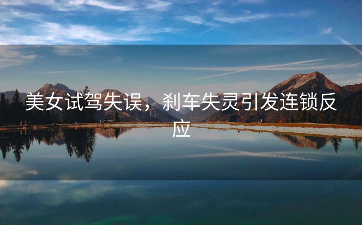 美女试驾失误，刹车失灵引发连锁反应
