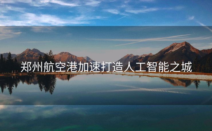 郑州航空港加速打造人工智能之城