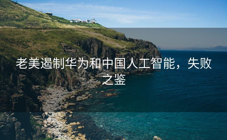 老美遏制华为和中国人工智能，失败之鉴