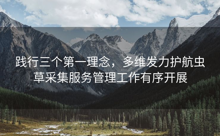践行三个第一理念，多维发力护航虫草采集服务管理工作有序开展