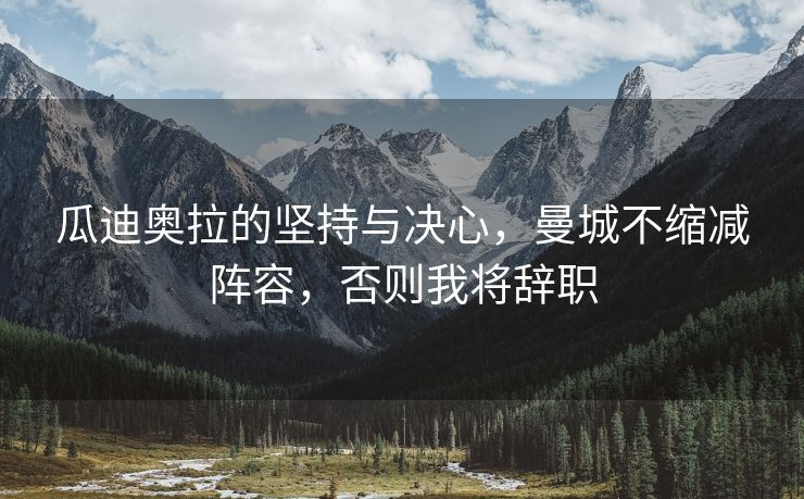 瓜迪奥拉的坚持与决心，曼城不缩减阵容，否则我将辞职
