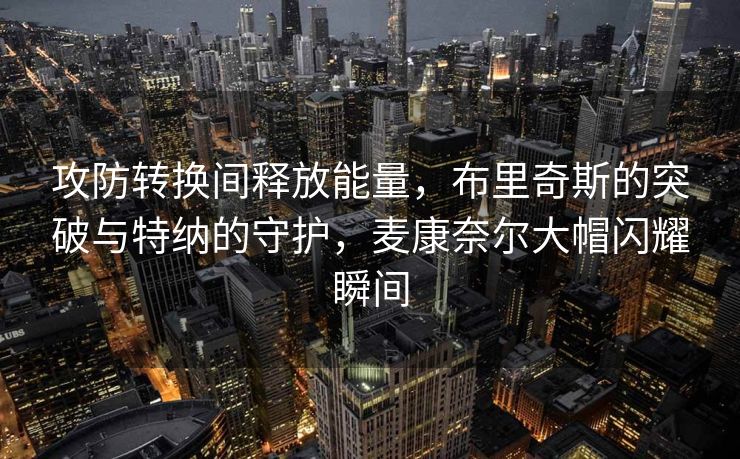 攻防转换间释放能量，布里奇斯的突破与特纳的守护，麦康奈尔大帽闪耀瞬间