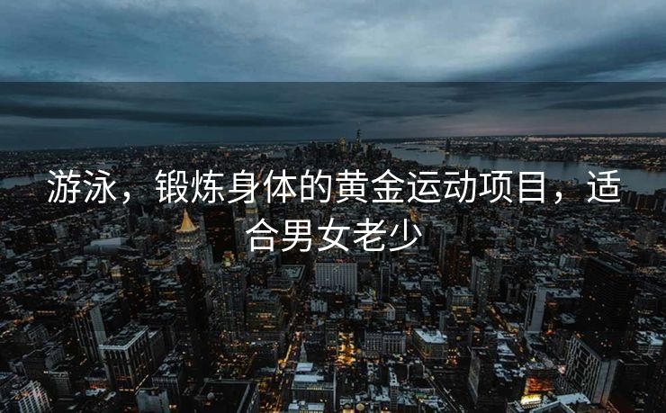 游泳，锻炼身体的黄金运动项目，适合男女老少