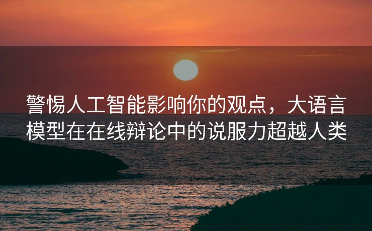 警惕人工智能影响你的观点，大语言模型在在线辩论中的说服力超越人类